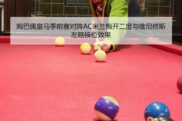 姆巴佩皇马季前赛对阵AC米兰梅开二度与维尼修斯左路换位效果